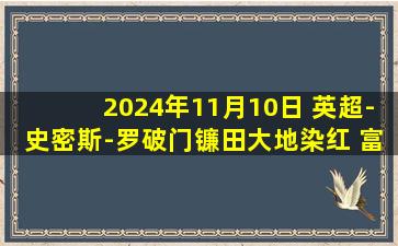 2024年11月10日 英超-史密斯-罗破门镰田大地染红 富勒姆2-0十人水晶宫